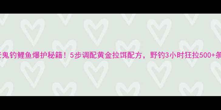 图片 老鬼钓鲤鱼爆护秘籍！5步调配黄金拉饵配方，野钓3小时狂拉500+条1
