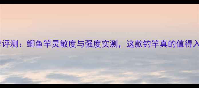 图片 至尊鱼竿评测：鲫鱼竿灵敏度与强度实测，这款钓竿真的值得入手吗？2