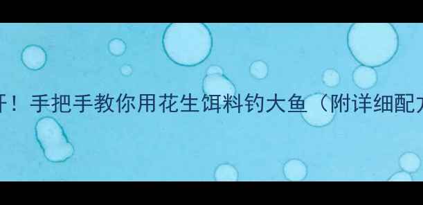 图片 花生钓鱼大公开！手把手教你用花生饵料钓大鱼（附详细配方与实战技巧）