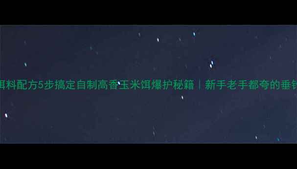 图片 草鱼饵料配方5步搞定自制高香玉米饵爆护秘籍｜新手老手都夸的垂钓技巧
