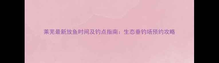 图片 莱芜最新放鱼时间及钓点指南：生态垂钓场预约攻略