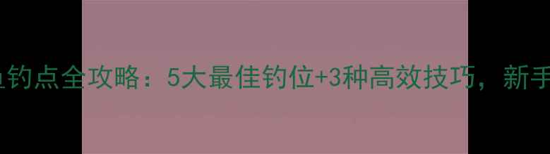 图片 莱芜鲫鱼钓点全攻略：5大最佳钓位+3种高效技巧，新手必看！1
