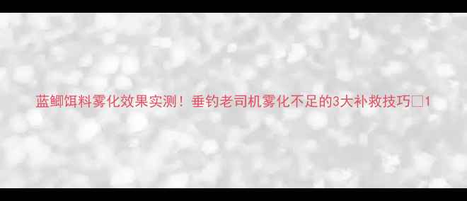 图片 蓝鲫饵料雾化效果实测！垂钓老司机雾化不足的3大补救技巧🎣1