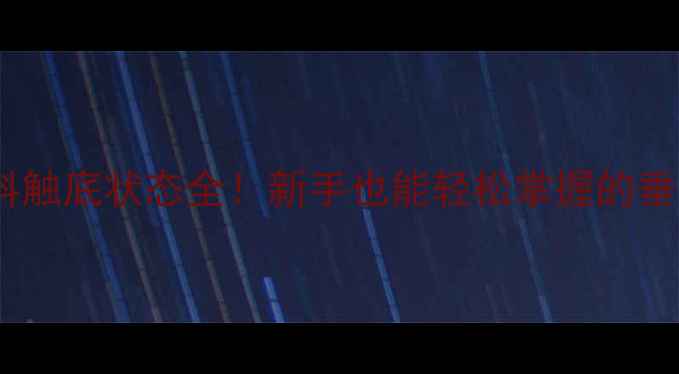 图片 调漂饵料触底状态全！新手也能轻松掌握的垂钓技巧2