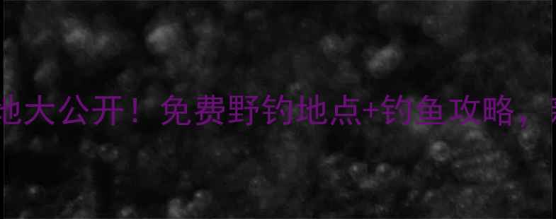 图片 贵港野钓宝地大公开！免费野钓地点+钓鱼攻略，新手必看！1