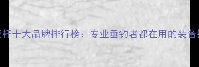 图片 路亚杆十大品牌排行榜：专业垂钓者都在用的装备推荐