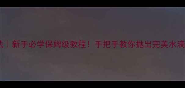 图片 路亚水滴轮抛投手法｜新手必学保姆级教程！手把手教你抛出完美水滴线（附实战技巧）2