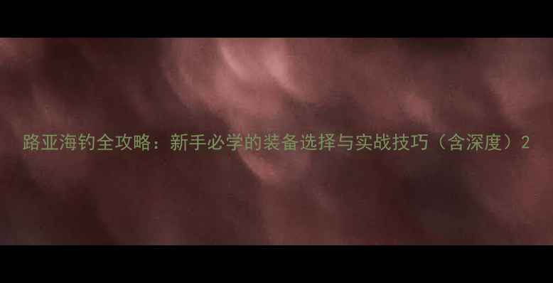 图片 路亚海钓全攻略：新手必学的装备选择与实战技巧（含深度）2