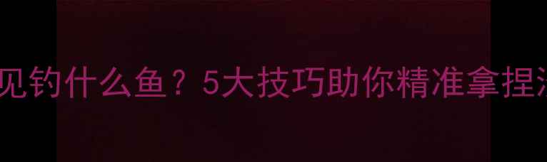 图片 路亚竿国内常见钓什么鱼？5大技巧助你精准拿捏淡水海水鱼种1