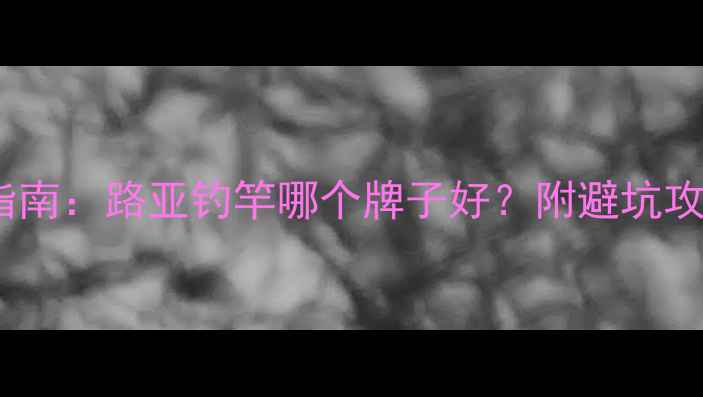 图片 路亚钓竿选购指南：路亚钓竿哪个牌子好？附避坑攻略与保养技巧1