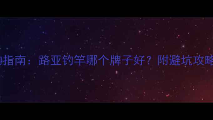 图片 路亚钓竿选购指南：路亚钓竿哪个牌子好？附避坑攻略与保养技巧2