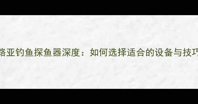 图片 路亚钓鱼探鱼器深度：如何选择适合的设备与技巧