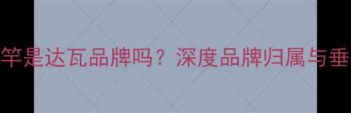 图片 达瓦壮士鱼竿是达瓦品牌吗？深度品牌归属与垂钓选购指南