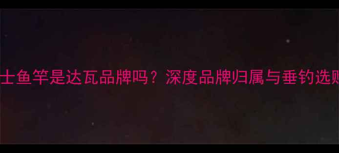 图片 达瓦壮士鱼竿是达瓦品牌吗？深度品牌归属与垂钓选购指南2