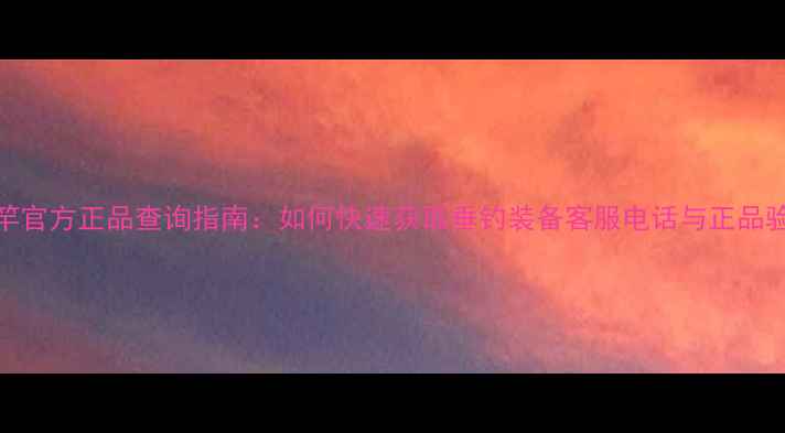 图片 迪佳鱼竿官方正品查询指南：如何快速获取垂钓装备客服电话与正品验证方法