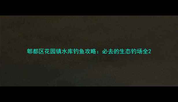 图片 郫都区花园镇水库钓鱼攻略：必去的生态钓场全2