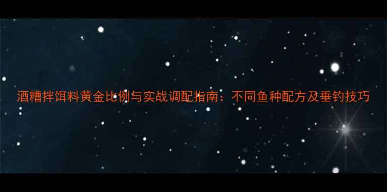 图片 酒糟拌饵料黄金比例与实战调配指南：不同鱼种配方及垂钓技巧