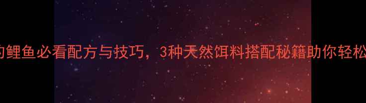 图片 野河钓鲤鱼必看配方与技巧，3种天然饵料搭配秘籍助你轻松爆护2