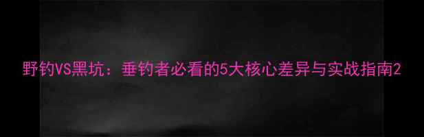 图片 野钓VS黑坑：垂钓者必看的5大核心差异与实战指南2