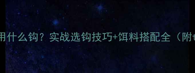 图片 野钓五六斤鲤鱼用什么钩？实战选钩技巧+饵料搭配全（附tacklebox清单）