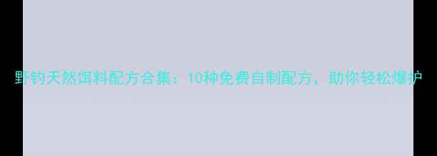 图片 野钓天然饵料配方合集：10种免费自制配方，助你轻松爆护