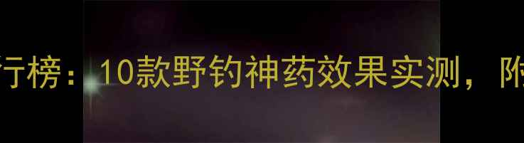 图片 野钓小药推荐排行榜：10款野钓神药效果实测，附配方与使用技巧