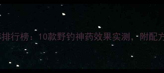图片 野钓小药推荐排行榜：10款野钓神药效果实测，附配方与使用技巧1