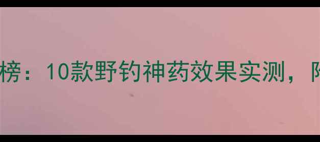 图片 野钓小药推荐排行榜：10款野钓神药效果实测，附配方与使用技巧2