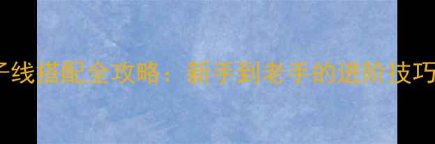 图片 野钓新手必看野钓主线子线搭配全攻略：新手到老手的进阶技巧+实战教学（附搭配表）