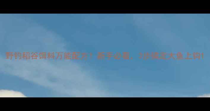 图片 野钓稻谷饵料万能配方！新手必看，3步搞定大鱼上钩1