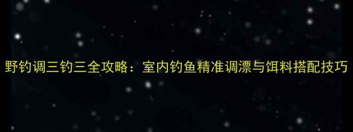 图片 野钓调三钓三全攻略：室内钓鱼精准调漂与饵料搭配技巧