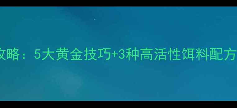 图片 野钓野生鲫鱼全攻略：5大黄金技巧+3种高活性饵料配方，助你轻松爆护1