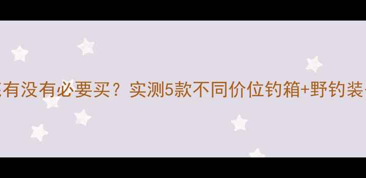 图片 野钓钓箱到底有没有必要买？实测5款不同价位钓箱+野钓装备清单大公开