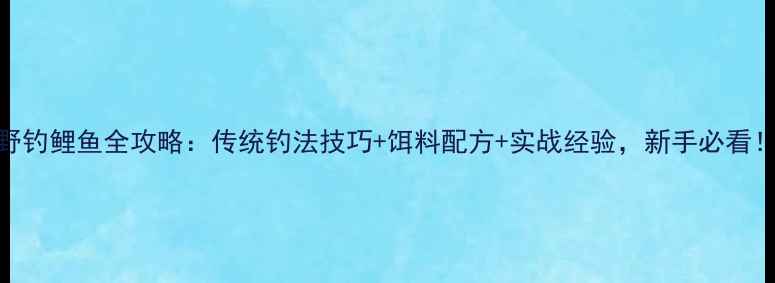 图片 野钓鲤鱼全攻略：传统钓法技巧+饵料配方+实战经验，新手必看！