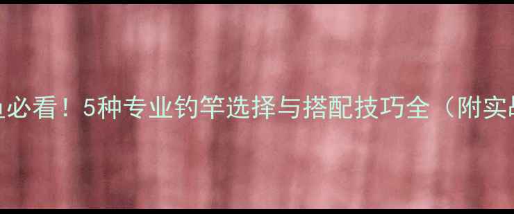 图片 野钓鲤鱼必看！5种专业钓竿选择与搭配技巧全（附实战案例）