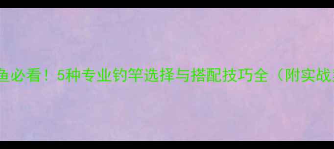图片 野钓鲤鱼必看！5种专业钓竿选择与搭配技巧全（附实战案例）1