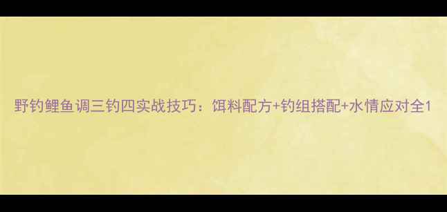 图片 野钓鲤鱼调三钓四实战技巧：饵料配方+钓组搭配+水情应对全1
