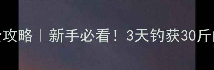 图片 野钓鲫鱼全攻略｜新手必看！3天钓获30斤的野钓秘籍