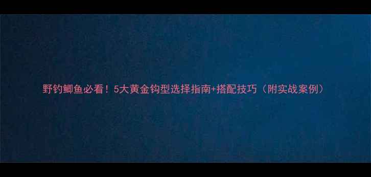 图片 野钓鲫鱼必看！5大黄金钩型选择指南+搭配技巧（附实战案例）