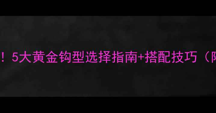 图片 野钓鲫鱼必看！5大黄金钩型选择指南+搭配技巧（附实战案例）2