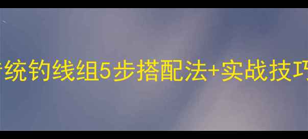 图片 野钓鲫鱼必看！传统钓线组5步搭配法+实战技巧（附绑钩教程）1