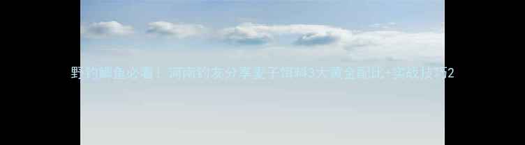 图片 野钓鲫鱼必看！河南钓友分享麦子饵料3大黄金配比+实战技巧2