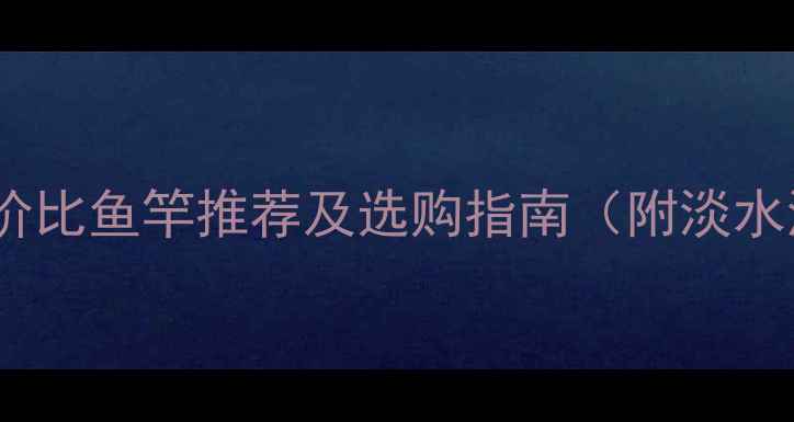 图片 钓大鱼必备！高性价比鱼竿推荐及选购指南（附淡水海水巨物钓专用）2