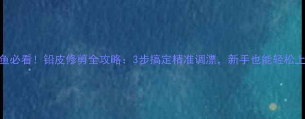图片 钓大鲤鱼必看！铅皮修剪全攻略：3步搞定精准调漂，新手也能轻松上鱼！🎣