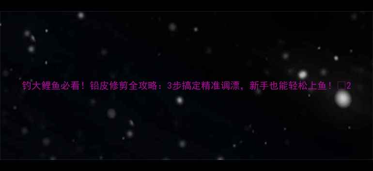 图片 钓大鲤鱼必看！铅皮修剪全攻略：3步搞定精准调漂，新手也能轻松上鱼！🎣2