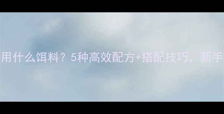 图片 钓混养用什么饵料？5种高效配方+搭配技巧，新手必看！