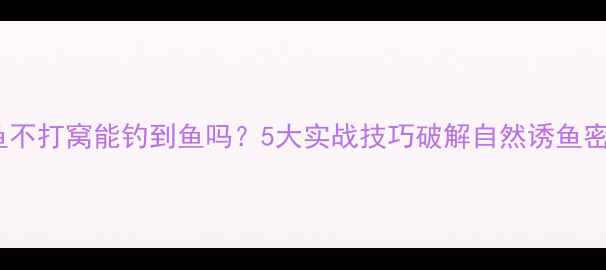 图片 钓鱼不打窝能钓到鱼吗？5大实战技巧破解自然诱鱼密码2