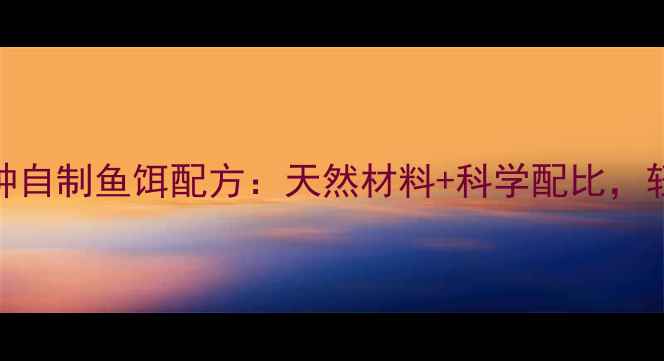 图片 钓鱼人亲测有效的5种自制鱼饵配方：天然材料+科学配比，轻松爆护的垂钓秘方2