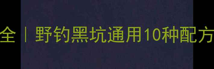 图片 钓鱼王饵料配方大全｜野钓黑坑通用10种配方，爆护秘籍速存！