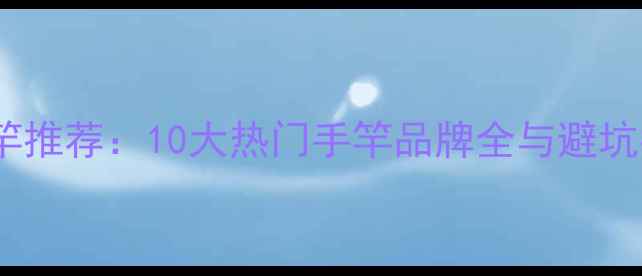 图片 钓鱼竿推荐：10大热门手竿品牌全与避坑指南2